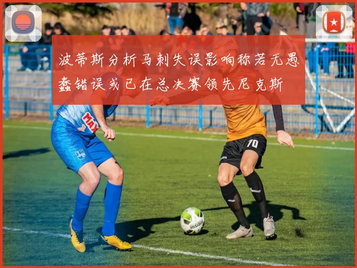 波蒂斯分析马刺失误影响称若无愚蠢错误或已在总决赛领先尼克斯
