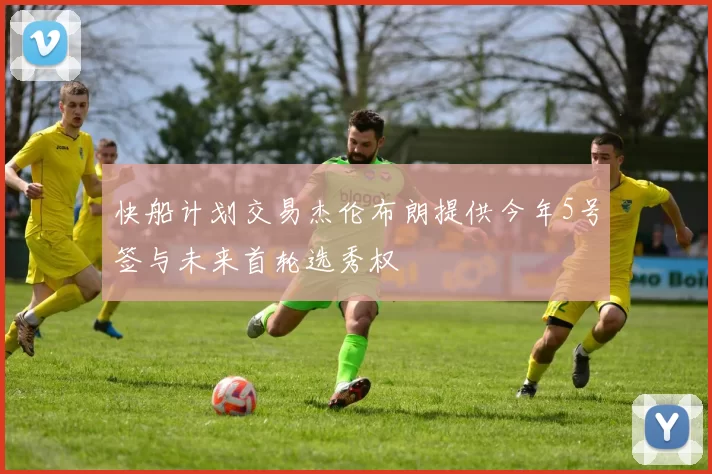 快船计划交易杰伦布朗提供今年5号签与未来首轮选秀权