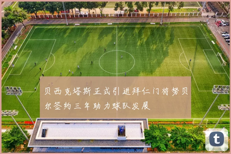 贝西克塔斯正式引进拜仁门将努贝尔签约三年助力球队发展