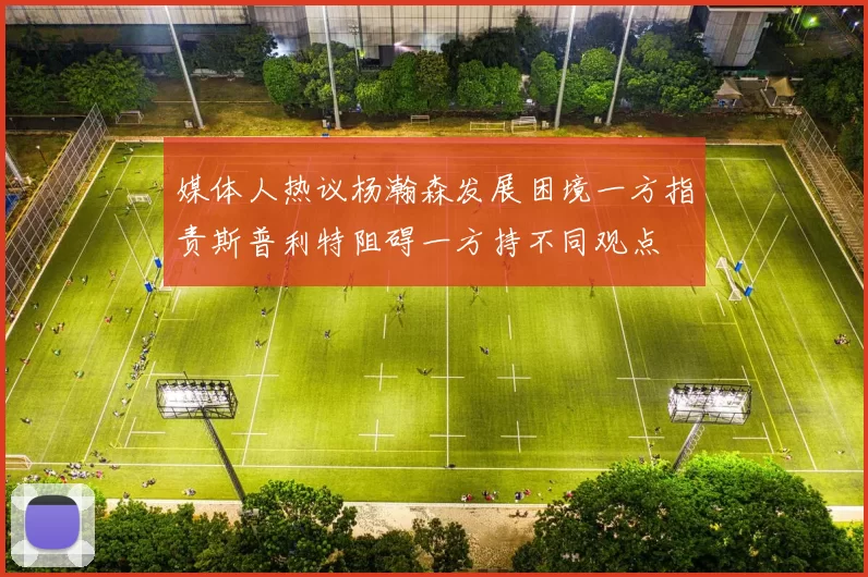 媒体人热议杨瀚森发展困境一方指责斯普利特阻碍一方持不同观点